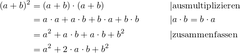 \begin{align*} (a+b)^2 &= (a+b) \cdot (a+b) & |&\mbox{ausmultiplizieren} \\ &= a\cdot a + a \cdot b + b \cdot a + b \cdot b &| &a\cdot b = b \cdot a\\ &= a^2 + a \cdot b + a \cdot b + b^2 &|&\mbox{zusammenfassen}\\ &= a^2 + 2 \cdot a \cdot b + b^2 \ \end{align*}